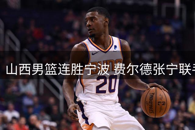 山西男篮连胜宁波 费尔德张宁联手发威