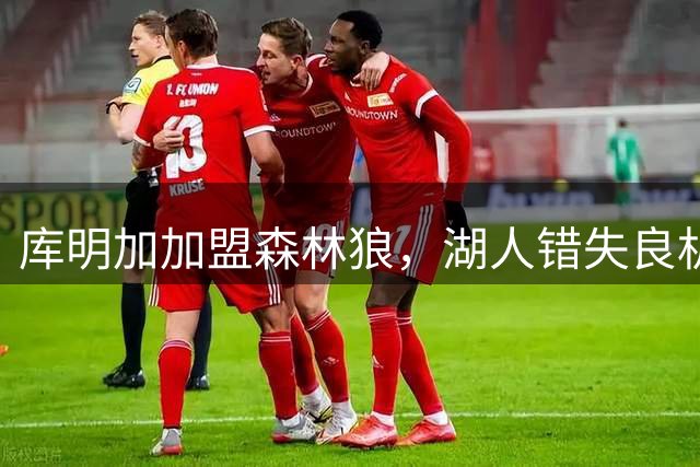 库明加加盟森林狼，湖人错失良机