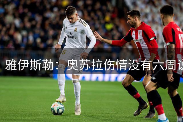 雅伊斯勒：奥苏拉伤情没有六周说法；新援帕尔多已能出场