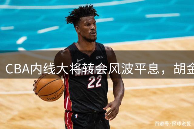 CBA内线大将转会风波平息，胡金秋最终留队